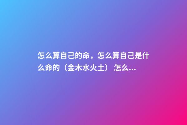 怎么算自己的命，怎么算自己是什么命的（金木水火土） 怎么測算自己什么命，自己是啥命怎么算